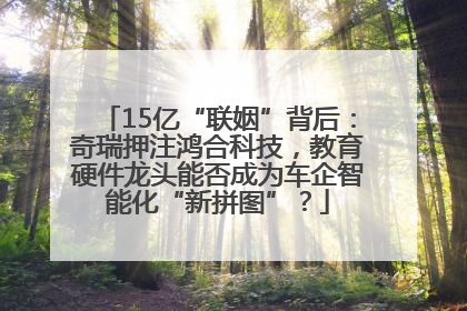 15亿“联姻”背后：奇瑞押注鸿合科技，教育硬件龙头能否成为车企智能化“新拼图”？