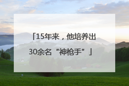 15年来，他培养出30余名“神枪手”