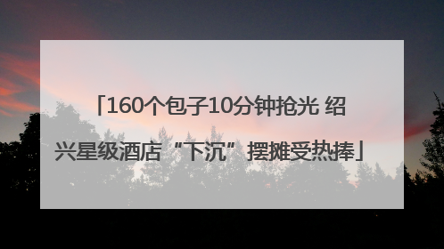 160个包子10分钟抢光 绍兴星级酒店“下沉”摆摊受热捧