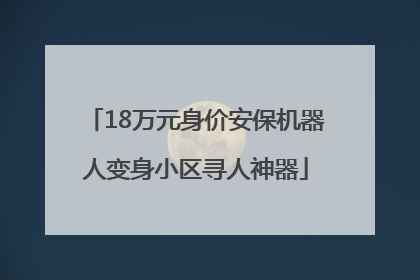18万元身价安保机器人变身小区寻人神器