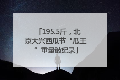 195.5斤，北京大兴西瓜节“瓜王”重量破纪录
