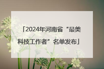 2024年河南省“最美科技工作者”名单发布