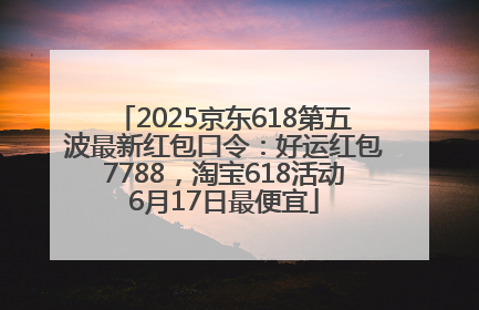 2025京东618第五波最新红包口令：好运红包7788，淘宝618活动6月17日最便宜