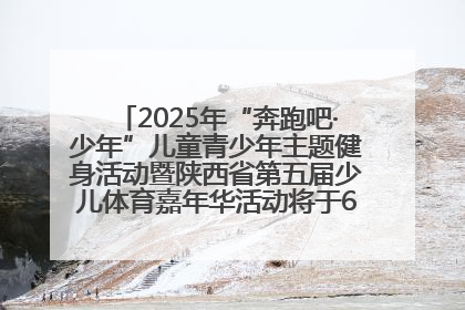 2025年“奔跑吧·少年”儿童青少年主题健身活动暨陕西省第五届少儿体育嘉年华活动将于6月14日正式举办