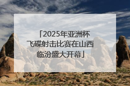 2025年亚洲杯飞碟射击比赛在山西临汾盛大开幕
