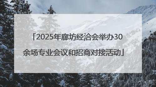 2025年廊坊经洽会举办30余场专业会议和招商对接活动