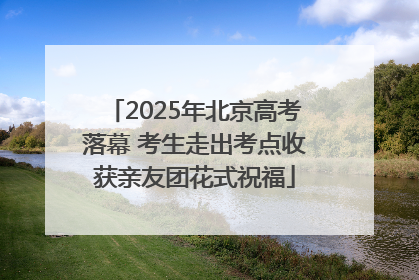 2025年北京高考落幕 考生走出考点收获亲友团花式祝福