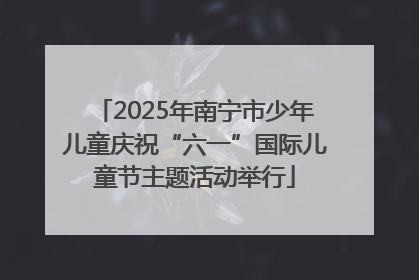 2025年南宁市少年儿童庆祝“六一”国际儿童节主题活动举行