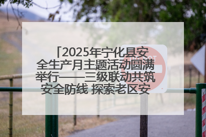 2025年宁化县安全生产月主题活动圆满举行——三级联动共筑安全防线 探索老区安全发展新路径