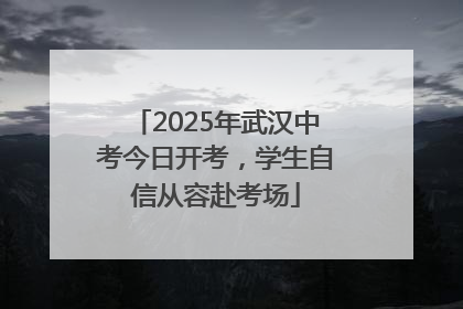 2025年武汉中考今日开考，学生自信从容赴考场