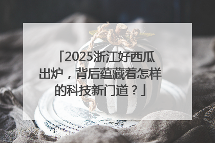 2025浙江好西瓜出炉，背后蕴藏着怎样的科技新门道？