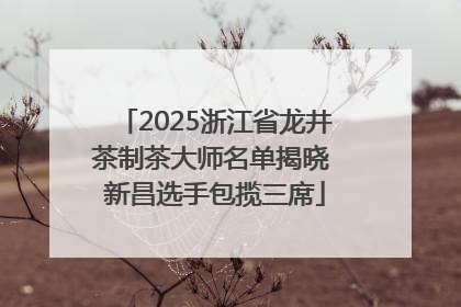 2025浙江省龙井茶制茶大师名单揭晓 新昌选手包揽三席