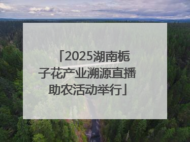 2025湖南栀子花产业溯源直播助农活动举行