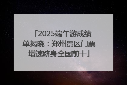 2025端午游成绩单揭晓：郑州景区门票增速跻身全国前十