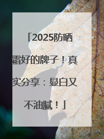 2025防晒霜好的牌子！真实分享：显白又不油腻！