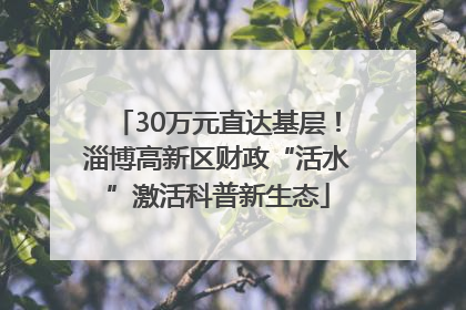 30万元直达基层！淄博高新区财政“活水”激活科普新生态