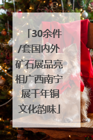 30余件/套国内外矿石展品亮相广西南宁 展千年铜文化韵味