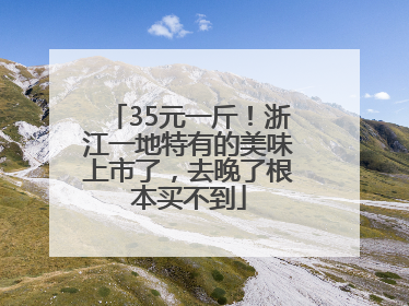 35元一斤！浙江一地特有的美味上市了，去晚了根本买不到