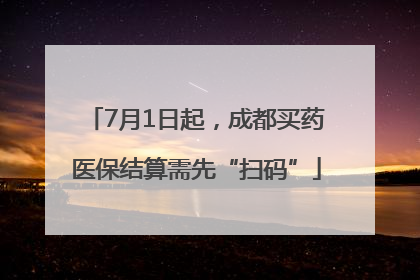 7月1日起，成都买药医保结算需先“扫码”