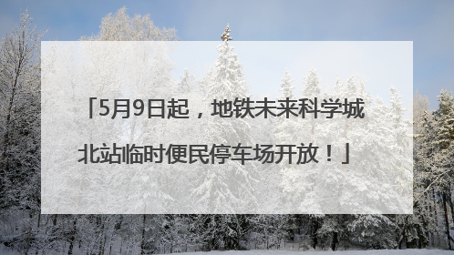 5月9日起，地铁未来科学城北站临时便民停车场开放！