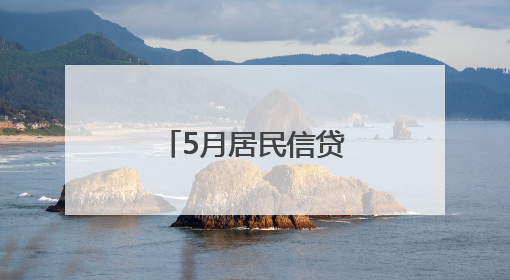 5月居民信贷冷暖交织，政策仍需持续发力
