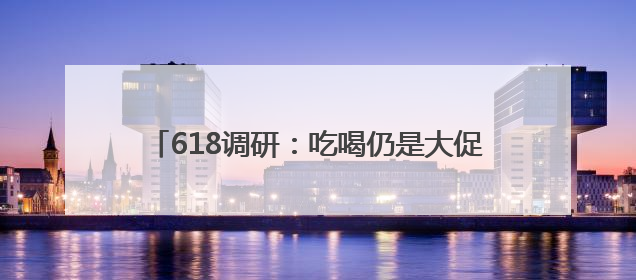 618调研：吃喝仍是大促顶流 健康需求新升级 京东超市多品类销售占比第一