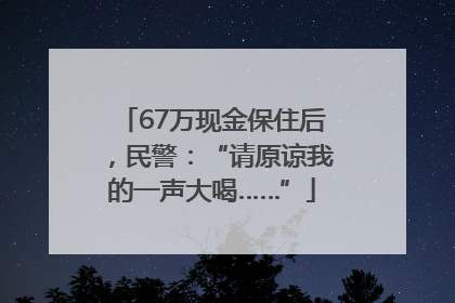 67万现金保住后，民警：“请原谅我的一声大喝……”