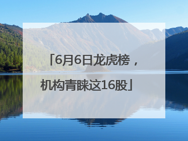 6月6日龙虎榜，机构青睐这16股