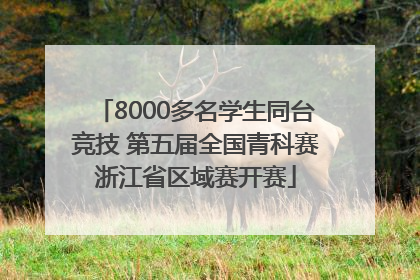 8000多名学生同台竞技 第五届全国青科赛浙江省区域赛开赛