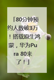80分钟预约人数破3万！搭载原生鸿蒙，华为Pura 80来了！