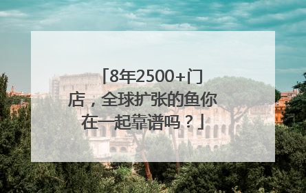 8年2500+门店，全球扩张的鱼你在一起靠谱吗？