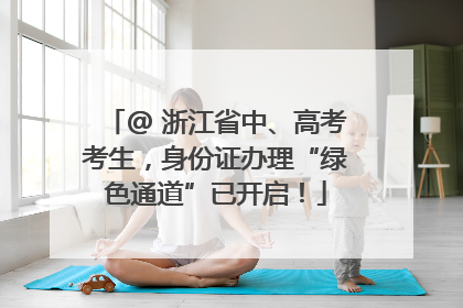 @ 浙江省中、高考考生，身份证办理“绿色通道”已开启！