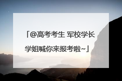 @高考考生 军校学长学姐喊你来报考啦~