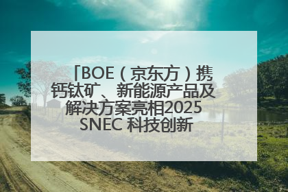 BOE（京东方）携钙钛矿、新能源产品及解决方案亮相2025 SNEC 科技创新赋能行业绿色发展